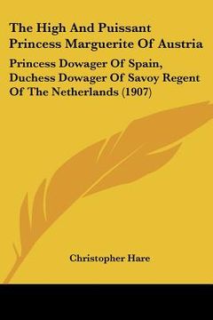 portada the high and puissant princess marguerite of austria: princess dowager of spain, duchess dowager of savoy regent of the netherlands (1907) (en Inglés)