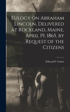 portada Eulogy on Abraham Lincoln, Delivered at Rockland, Maine, April 19, 1865, by Request of the Citizens (in English)