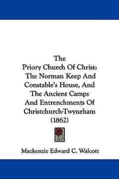 portada the priory church of christ: the norman keep and constable's house, and the ancient camps and entrenchments of christchurch-twyneham (1862) (en Inglés)