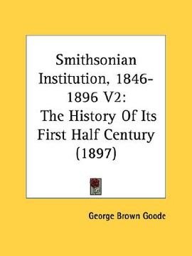 portada smithsonian institution, 1846-1896 v2: the history of its first half century (1897) (en Inglés)