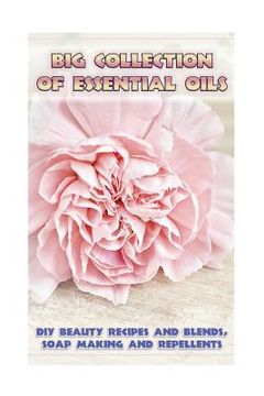 portada Big Collection Of Essential Oils: DIY Beauty Recipes and Blends, Soap Making and Repellents: (Diffuser Recipes and Blends, Skin So Soft Insect Repelle