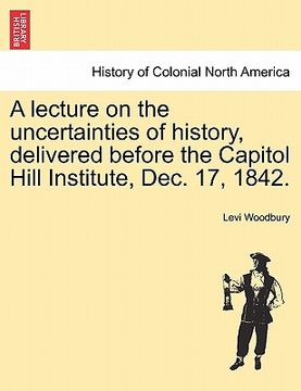 portada a lecture on the uncertainties of history, delivered before the capitol hill institute, dec. 17, 1842. (in English)