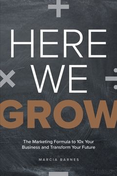 portada Here we Grow: The Marketing Formula to 10x Your Business and Transform Your Future (en Inglés)
