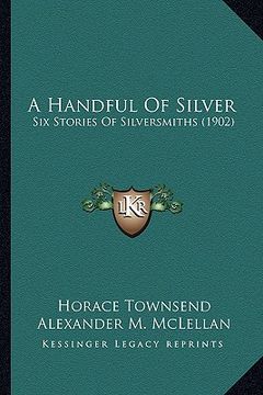 portada a handful of silver: six stories of silversmiths (1902) (en Inglés)