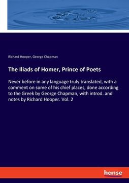 portada The Iliads of Homer, Prince of Poets: Never before in any language truly translated, with a comment on some of his chief places, done according to the (in English)