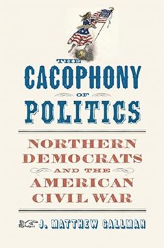 portada The Cacophony of Politics: Northern Democrats and the American Civil war (a Nation Divided: Studies in the Civil war Era) (in English)