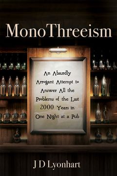 portada Monothreeism: An Absurdly Arrogant Attempt to Answer all the Problems of the Last 2000 Years in one Night at a pub 