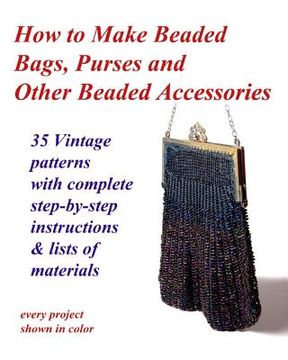 portada How to Make Beaded Bags, Purses and Other Beaded Accessories: 35 Vintage Patterns With Complete Step-By-Step Instructions & Lists of Materials (in English)