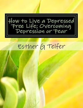 portada How to Live a Depressed Free Life; Overcoming Depression or Fear: Theories That Helps With Depression; Based on Research (en Inglés)