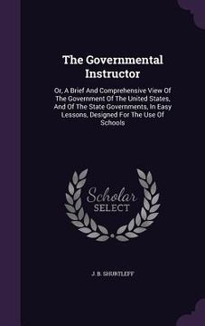 portada The Governmental Instructor: Or, A Brief And Comprehensive View Of The Government Of The United States, And Of The State Governments, In Easy Lesso (en Inglés)
