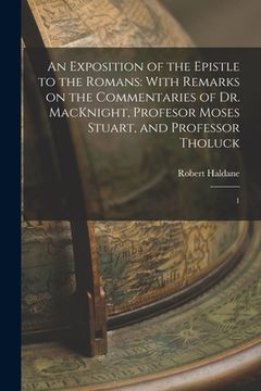 portada An Exposition of the Epistle to the Romans: With Remarks on the Commentaries of Dr. MacKnight, Profesor Moses Stuart, and Professor Tholuck: 1 (en Inglés)