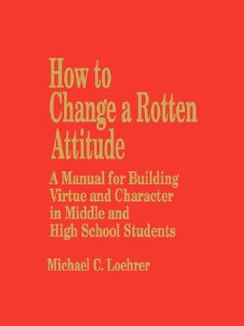 portada how to change a rotten attitude: a manual for building virtue and character in middle and high school students (en Inglés)