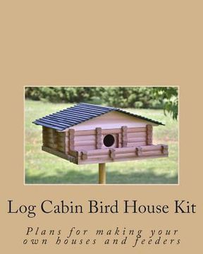 portada Log Cabin Bird House Kit: Plans for making your own houses and feeders (en Inglés)