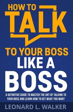 portada How to Talk to Your Boss Like a Boss: A Definitive Guide to Master the Art of Talking to Your Boss and Learn How to Get What You Want (en Inglés)