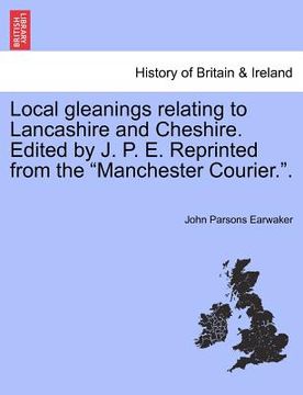 portada local gleanings relating to lancashire and cheshire. edited by j. p. e. reprinted from the "manchester courier.." (en Inglés)