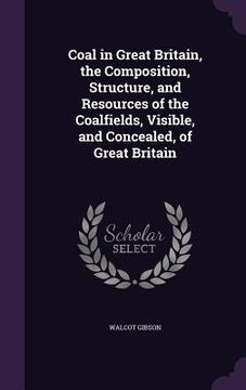 portada Coal in Great Britain, the Composition, Structure, and Resources of the Coalfields, Visible, and Concealed, of Great Britain (en Inglés)