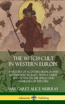 portada The Witch-cult in Western Europe: A History of Scottish, French and British Witchcraft, with A Guide and Notes on the Spells and Familiars of Witches (en Inglés)