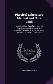 portada Physical Laboratory Manual and Note Book: Including More Than Two Hundred Experiments and Exercises, and Especially Adapted to Accompany the Author's (en Inglés)