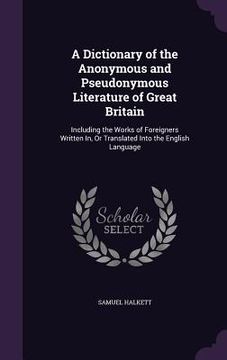 portada A Dictionary of the Anonymous and Pseudonymous Literature of Great Britain: Including the Works of Foreigners Written In, Or Translated Into the Engli (en Inglés)