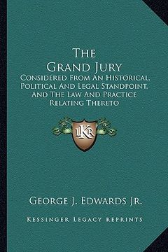 portada the grand jury: considered from an historical, political and legal standpoint, and the law and practice relating thereto (en Inglés)