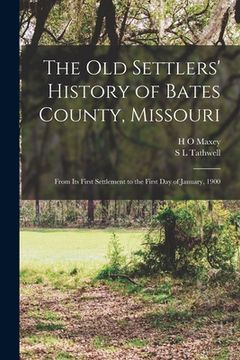 portada The old Settlers' History of Bates County, Missouri: From its First Settlement to the First day of January, 1900 (en Inglés)