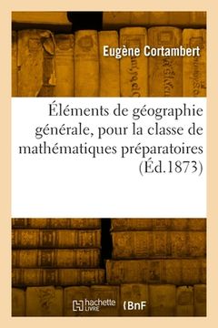 portada Éléments de Géographie Générale, Pour La Classe de Mathématiques Préparatoires: Ouvrage Conforme Aux Programmes de 1872 (en Francés)