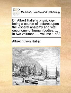 portada dr. albert haller's physiology; being a course of lectures upon the visceral anatomy and vital oeconomy of human bodies: in two volumes. ... volume 1 (en Inglés)