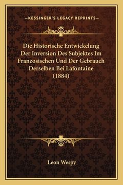 portada Die Historische Entwickelung Der Inversion Des Subjektes Im Franzosischen Und Der Gebrauch Derselben Bei Lafontaine (1884) (en Alemán)