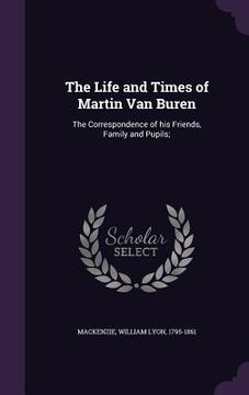 portada The Life and Times of Martin Van Buren: The Correspondence of his Friends, Family and Pupils;
