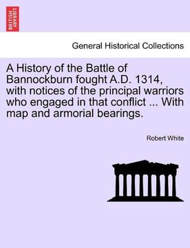 portada a history of the battle of bannockburn fought a.d. 1314, with notices of the principal warriors who engaged in that conflict ... with map and armori (in English)