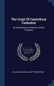 portada The Crypt Of Canterbury Cathedral: Its Architecture, Its History, And Its Frescoes