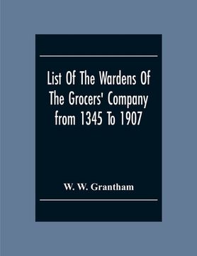 portada List Of The Wardens Of The Grocers' Companyfrom 1345 To 1907: Taken From The Ordinances, Remembrances And Wardens' Accounts, 1345-1463 (Described As " (en Inglés)