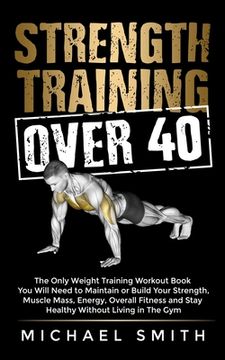 portada Strength Training Over 40: The Only Weight Training Workout Book you Will Need to Maintain or Build Your Strength, Muscle Mass, Energy, Overall Fitness and Stay Healthy Without Living in the gym (en Inglés)