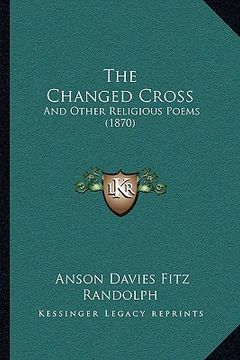 portada the changed cross the changed cross: and other religious poems (1870) and other religious poems (1870) (in English)