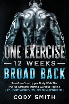 portada One Exercise, 12 Weeks, Broad Back: Transform Your Upper Body With This Pull-up Strength Training Workout Routine at Home Workouts No Gym Required 