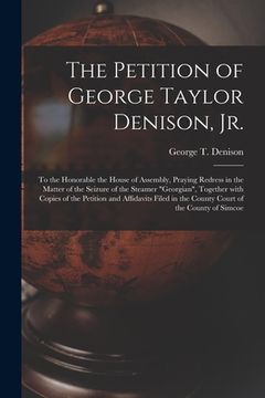portada The Petition of George Taylor Denison, Jr. [microform]: to the Honorable the House of Assembly, Praying Redress in the Matter of the Seizure of the St (in English)