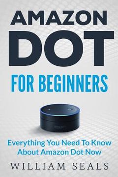 portada Amazon Dot: Amazon Dot For Beginners - Everything You Need To Know About Amazon Dot Now (en Inglés)