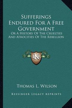 portada sufferings endured for a free government: or a history of the cruelties and atrocities of the rebellion (en Inglés)