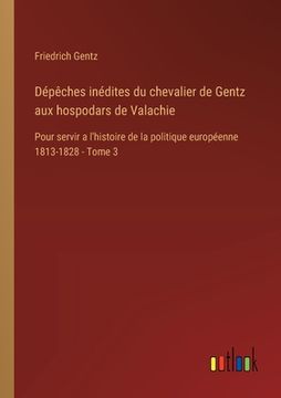 portada Dépêches inédites du chevalier de Gentz aux hospodars de Valachie: Pour servir a l'histoire de la politique européenne 1813-1828 - Tome 3 (en Francés)