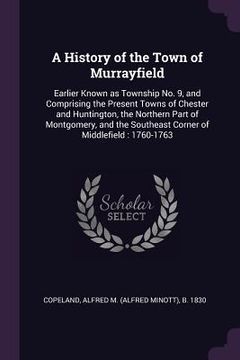 portada A History of the Town of Murrayfield: Earlier Known as Township No. 9, and Comprising the Present Towns of Chester and Huntington, the Northern Part o