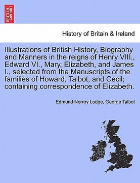 portada illustrations of british history, biography and manners in the reigns of henry viii., edward vi., mary, elizabeth, and james i., selected from the man (en Inglés)