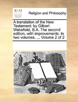 portada a translation of the new testament: by gilbert wakefield, b.a. the second edition, with improvements. in two volumes. ... volume 2 of 2