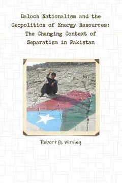 portada Baloch Nationalism and the Geopolitics of Energy Resources: The Changing Context of Separatism in Pakistan (in English)