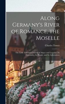 portada Along Germany's River of Romance, the Moselle: The Little Traveled Country of Alsace and Lorraine; Its Personality, Its People, and Its Associations (en Inglés)