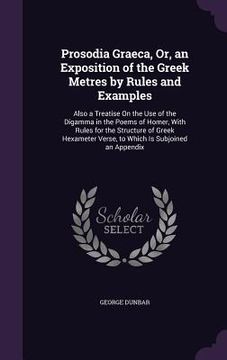 portada Prosodia Graeca, Or, an Exposition of the Greek Metres by Rules and Examples: Also a Treatise On the Use of the Digamma in the Poems of Homer, With Ru (en Inglés)