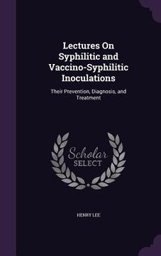 portada Lectures On Syphilitic and Vaccino-Syphilitic Inoculations: Their Prevention, Diagnosis, and Treatment (en Inglés)