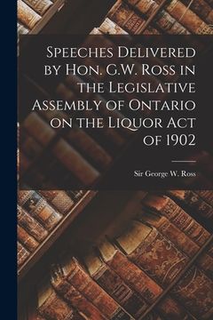 portada Speeches Delivered by Hon. G.W. Ross in the Legislative Assembly of Ontario on the Liquor Act of 1902 [microform] (en Inglés)