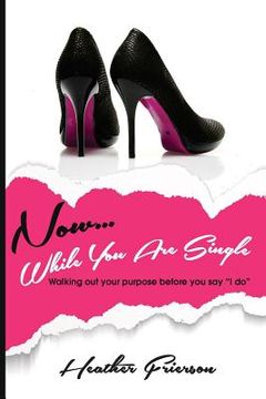 portada Now, While You Are Single: Walking Out Your Purpose Before You Say "I Do" (en Inglés)