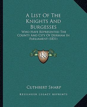 portada a list of the knights and burgesses: who have represented the county and city of durham in parliament (1831) (en Inglés)