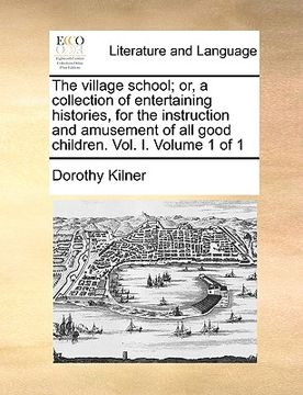 portada the village school; or, a collection of entertaining histories, for the instruction and amusement of all good children. vol. i. volume 1 of 1 (en Inglés)